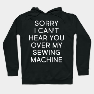 Sorry, I Can't Hear You Over My Sewing Machine Hoodie